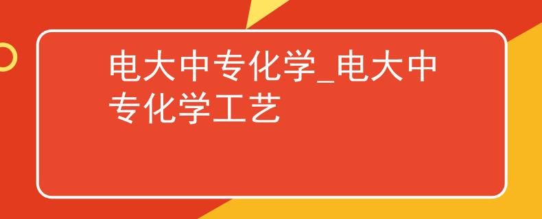 电大中专化学_电大中专化学工艺
