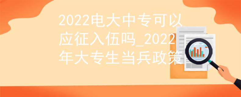 2022电大中专可以应征入伍吗_2022年大专生当兵政策