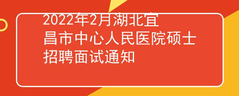 2022年2月湖北宜昌市中心人民医院硕士招聘面试通知