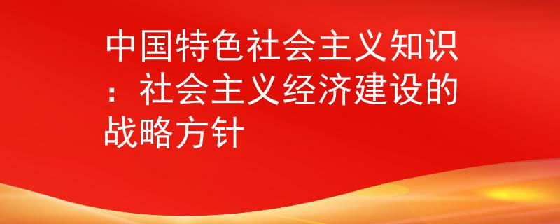 中国特色社会主义知识：社会主义经济建设的战略方针