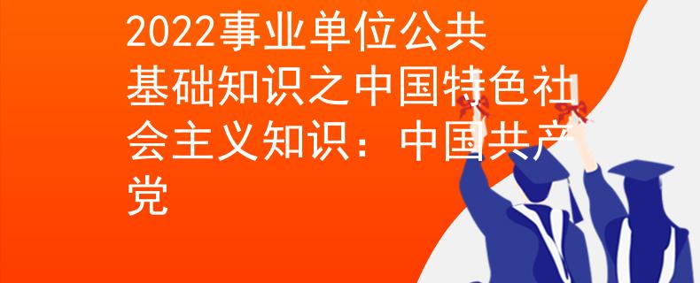2022事业单位公共基础知识之中国特色社会主义知识：中国共产党