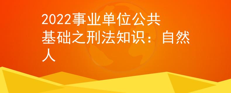 2022事业单位公共基础之刑法知识：自然人