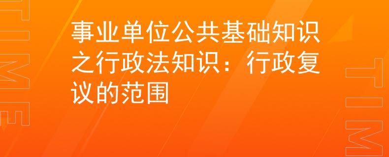 事业单位公共基础知识之行政法知识：行政复议的范围