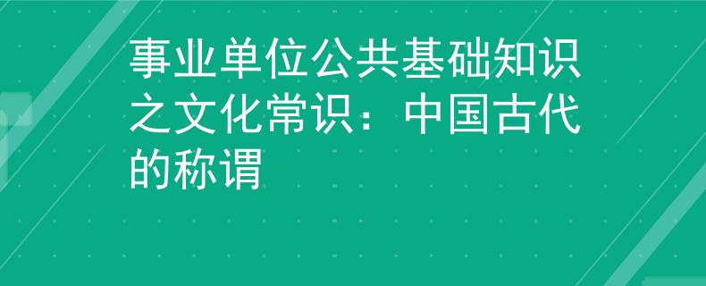 事业单位公共基础知识之文化常识：中国古代的称谓