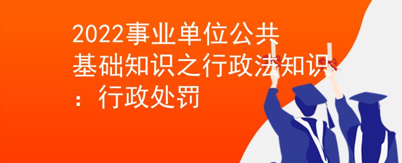 2022事业单位公共基础知识之行政法知识：行政处罚