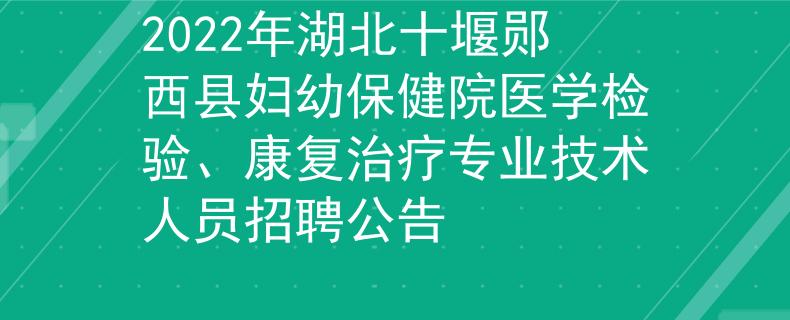 2022年湖北十堰郧西县妇幼保健院医学检验、康复治疗专业技术人员招聘公告