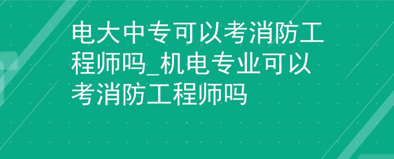 电大中专可以考消防工程师吗_机电专业可以考消防工程师吗 电大中专可以考消防工程师吗_机电专业可以考消防工程师吗