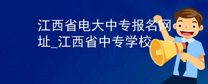 江西省电大中专报名网址_江西省中专学校