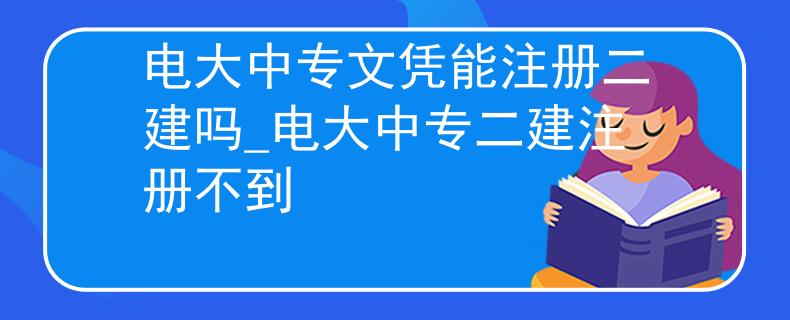 电大中专文凭能注册二建吗_电大中专二建注册不到