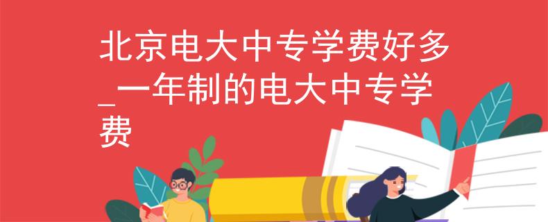 北京电大中专学费好多_一年制的电大中专学费