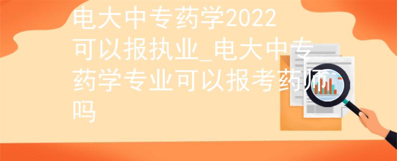 电大中专药学2022可以报执业_电大中专药学专业可以报考药师吗