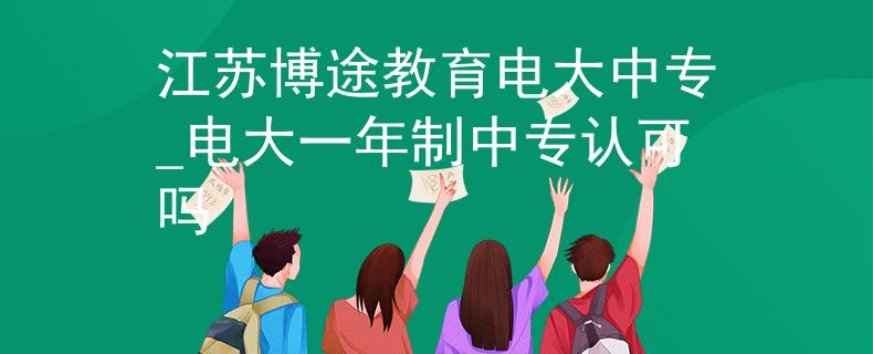 江苏博途教育电大中专_电大一年制中专认可吗