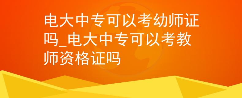 电大中专可以考幼师证吗_电大中专可以考教师资格证吗