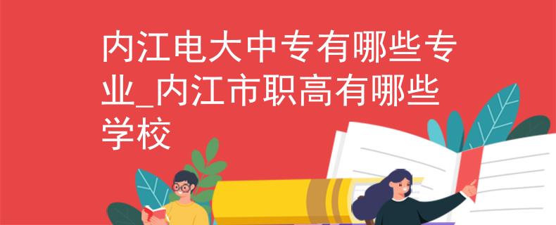 内江电大中专有哪些专业_内江市职高有哪些学校