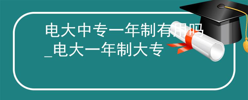 电大中专一年制有用吗_电大一年制大专