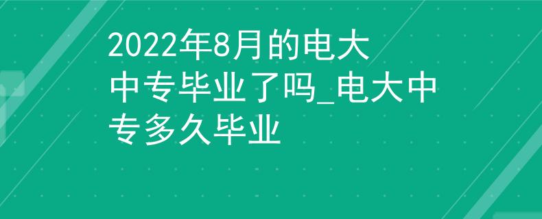 2022年8月的电大中专毕业了吗_电大中专多久毕业