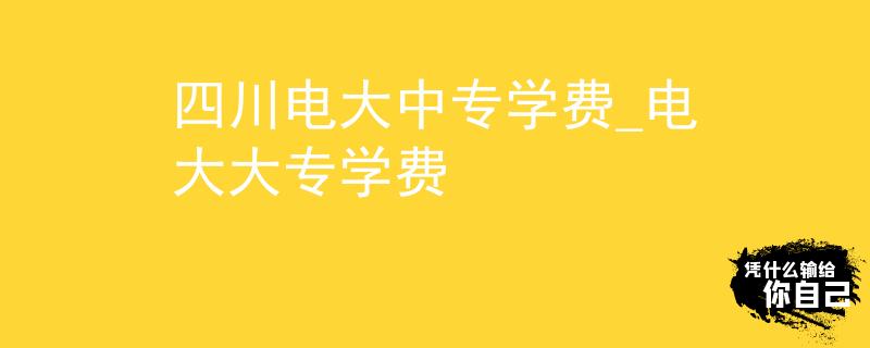 四川电大中专学费_电大大专学费