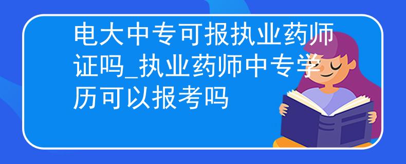 电大中专可报执业药师证吗_执业药师中专学历可以报考吗