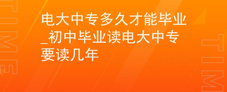 电大中专多久才能毕业_初中毕业读电大中专要读几年