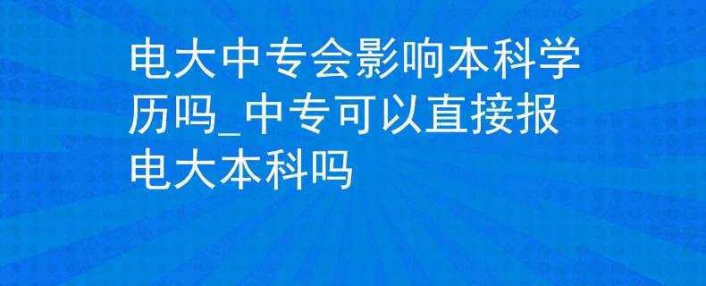 电大中专会影响本科学历吗_中专可以直接报电大本科吗