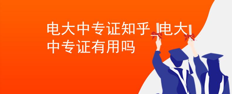 电大中专证知乎_电大中专证有用吗