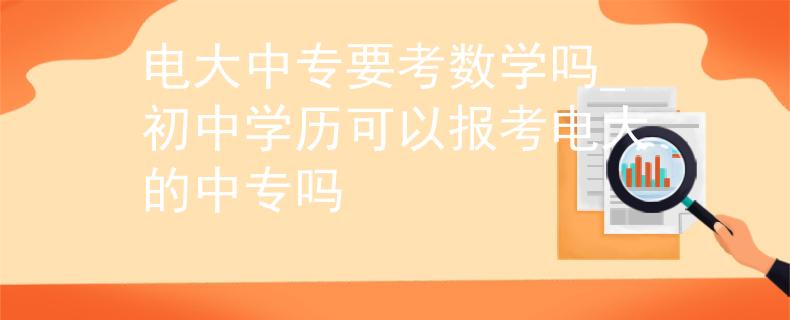 电大中专要考数学吗_初中学历可以报考电大的中专吗