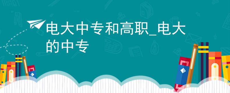 电大中专和高职_电大的中专