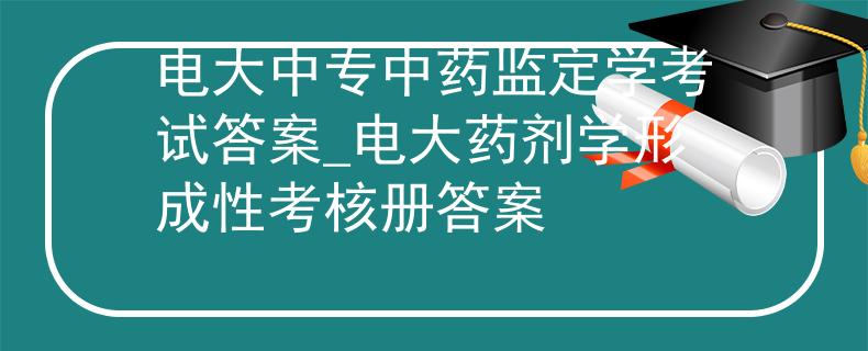 电大中专中药监定学考试答案_电大药剂学形成性考核册答案