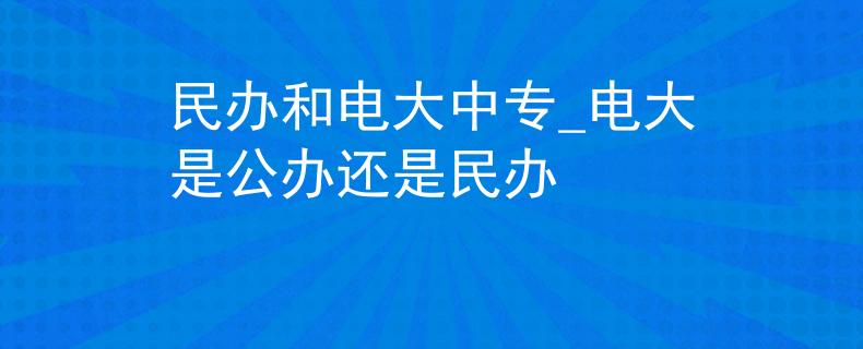 民办和电大中专_电大是公办还是民办