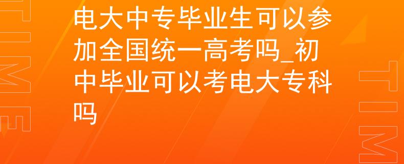 电大中专毕业生可以参加全国统一高考吗_初中毕业可以考电大专科吗