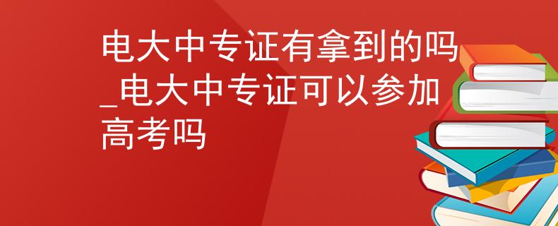 电大中专证有拿到的吗_电大中专证可以参加高考吗