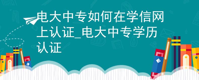 电大中专如何在学信网上认证_电大中专学历认证