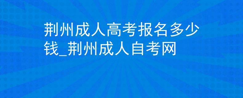 荆州成人高考报名多少钱_荆州成人自考网