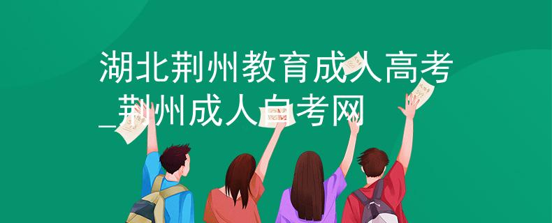 湖北荆州教育成人高考_荆州成人自考网