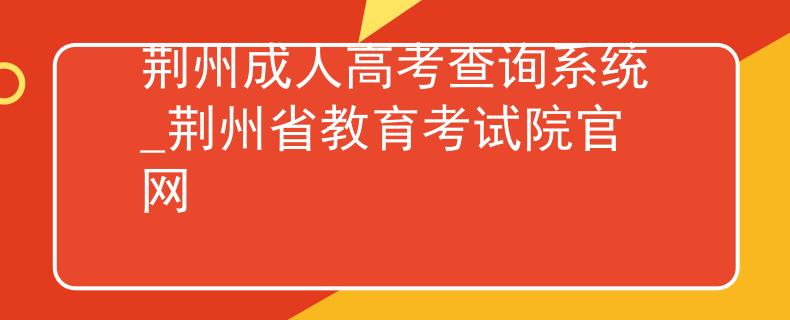 荆州成人高考查询系统_荆州省教育考试院官网