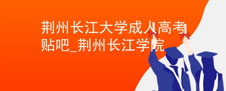 荆州长江大学成人高考贴吧_荆州长江学院