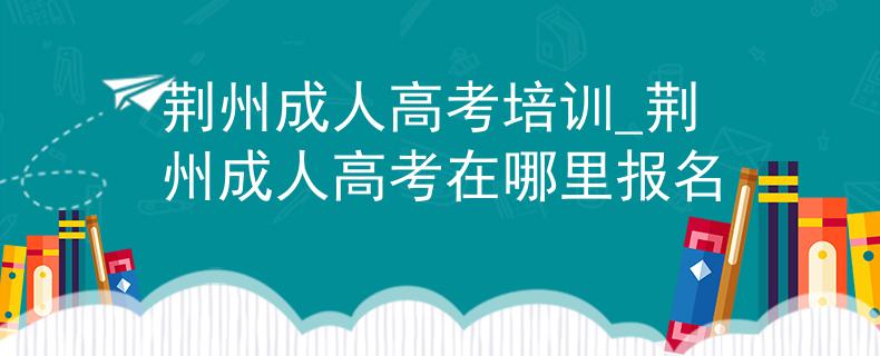 荆州成人高考培训_荆州成人高考在哪里报名