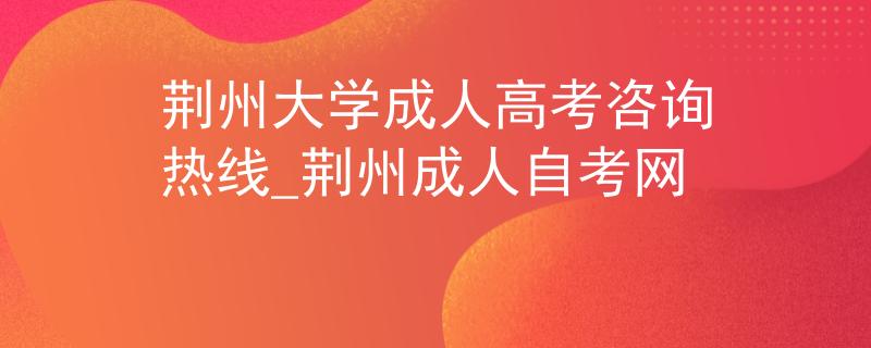 荆州大学成人高考咨询热线_荆州成人自考网 荆州大学成人高考咨询热线_荆州成人自考网