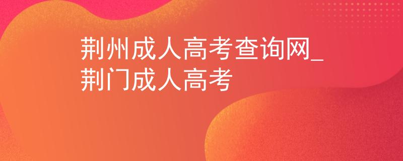 荆州成人高考查询网_荆门成人高考