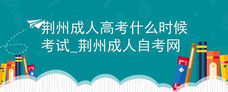 荆州成人高考什么时候考试_荆州成人自考网