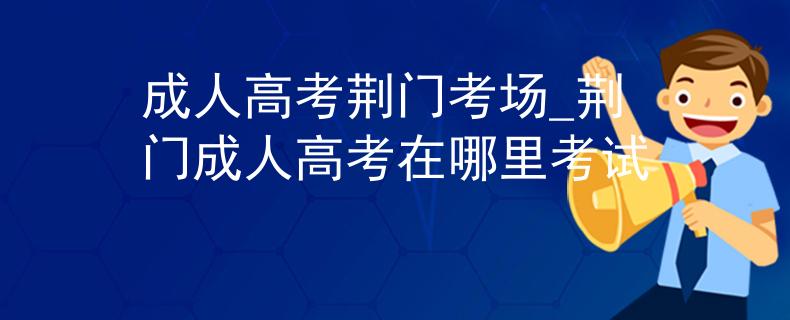 成人高考荆门考场_荆门成人高考在哪里考试