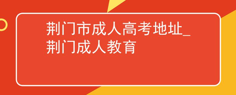 荆门市成人高考地址_荆门成人教育