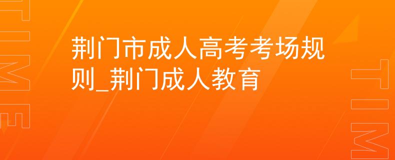 荆门市成人高考考场规则_荆门成人教育