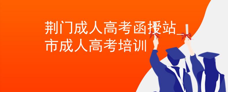 荆门成人高考函授站_市成人高考培训