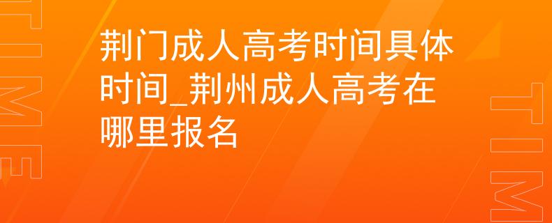 荆门成人高考时间具体时间_荆州成人高考在哪里报名
