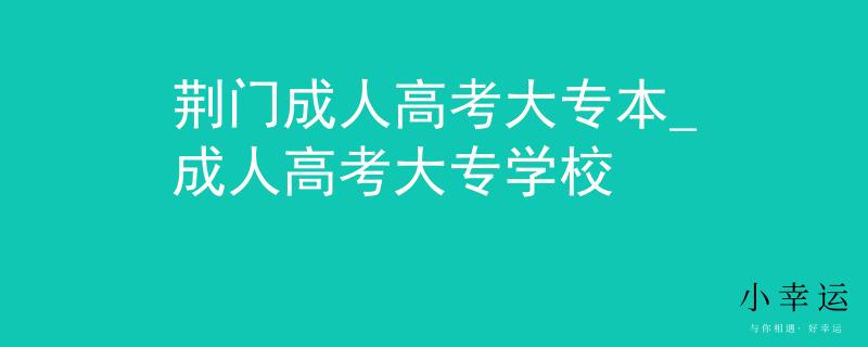 荆门成人高考大专本_成人高考大专学校