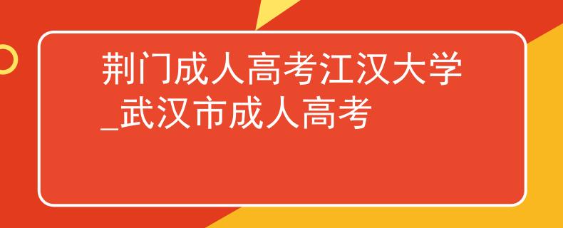 荆门成人高考江汉大学_武汉市成人高考