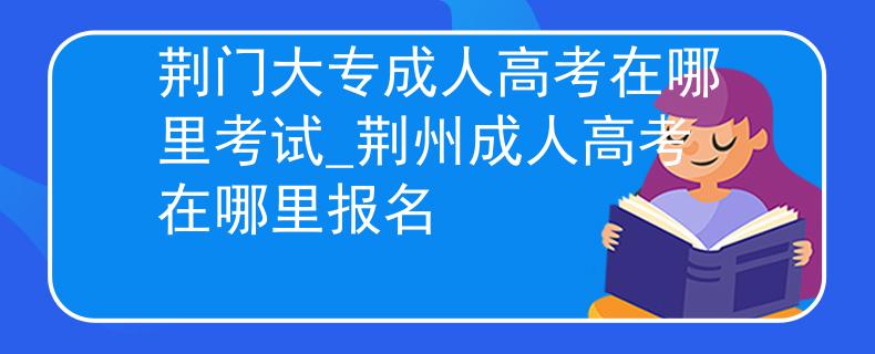 荆门大专成人高考在哪里考试_荆州成人高考在哪里报名 荆门大专成人高考在哪里考试_荆州成人高考在哪里报名