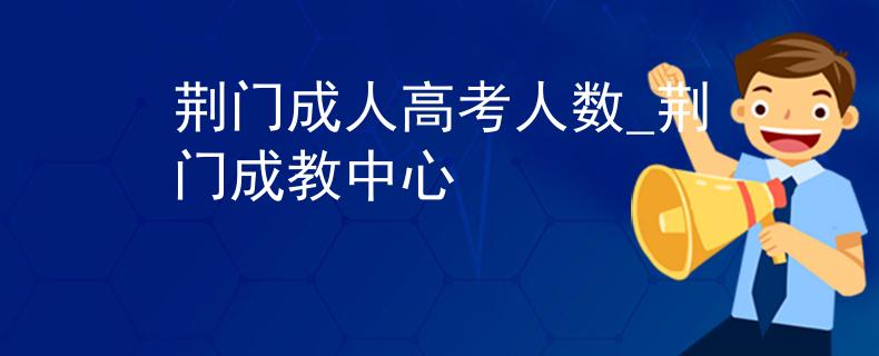 荆门成人高考人数_荆门成教中心