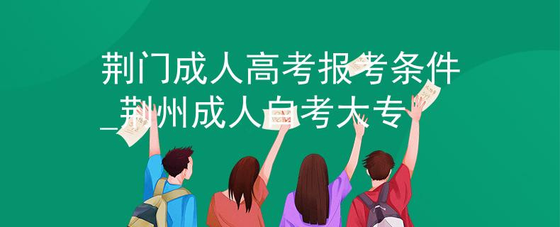 荆门成人高考报考条件_荆州成人自考大专